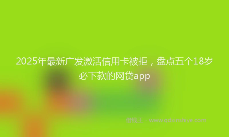 2025年最新广发激活信用卡被拒，盘点五个18岁必下款的网贷app