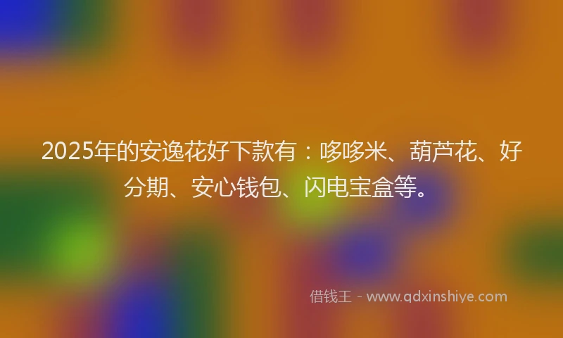 2025年的安逸花好下款有：哆哆米、葫芦花、好分期、安心钱包、闪电宝盒等。