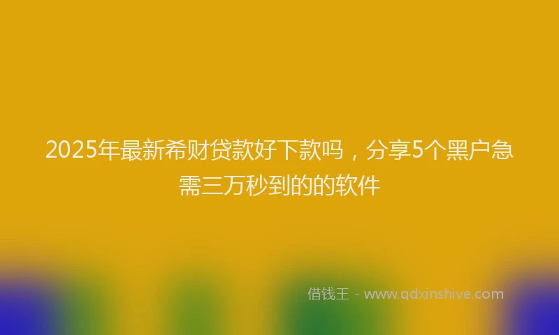 2025年最新希财贷款好下款吗，分享5个黑户急需三万秒到的的软件