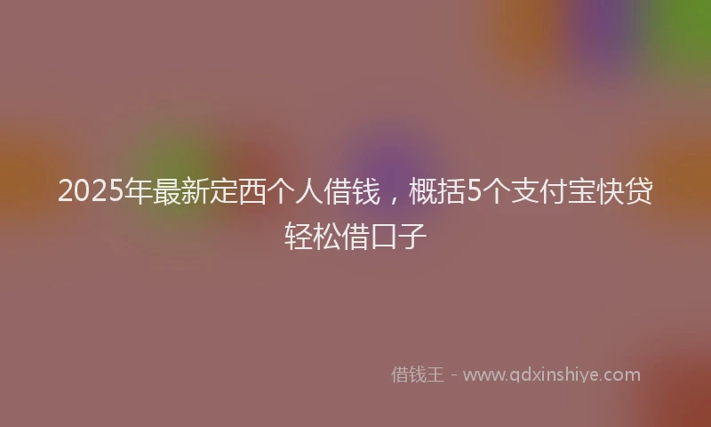 2025年最新定西个人借钱，概括5个支付宝快贷轻松借口子