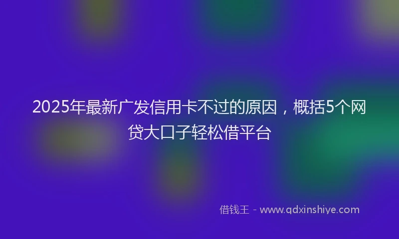 2025年最新广发信用卡不过的原因，概括5个网贷大口子轻松借平台