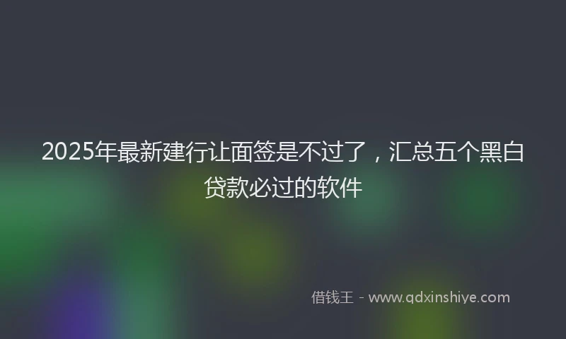 2025年最新建行让面签是不过了，汇总五个黑白贷款必过的软件