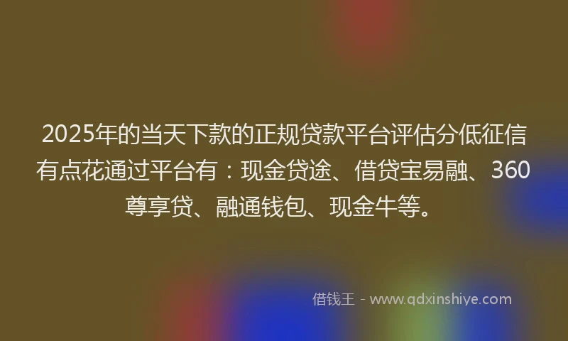 2025年的当天下款的正规贷款平台评估分低征信有点花通过平台有：现金贷途、借贷宝易融、360尊享贷、融通钱包、现金牛等。