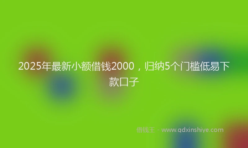 2025年最新小额借钱2000，归纳5个门槛低易下款口子
