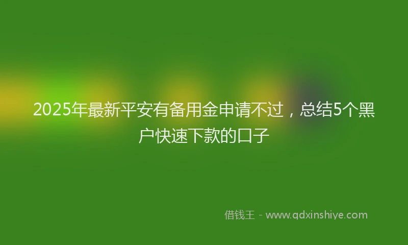 2025年最新平安有备用金申请不过，总结5个黑户快速下款的口子
