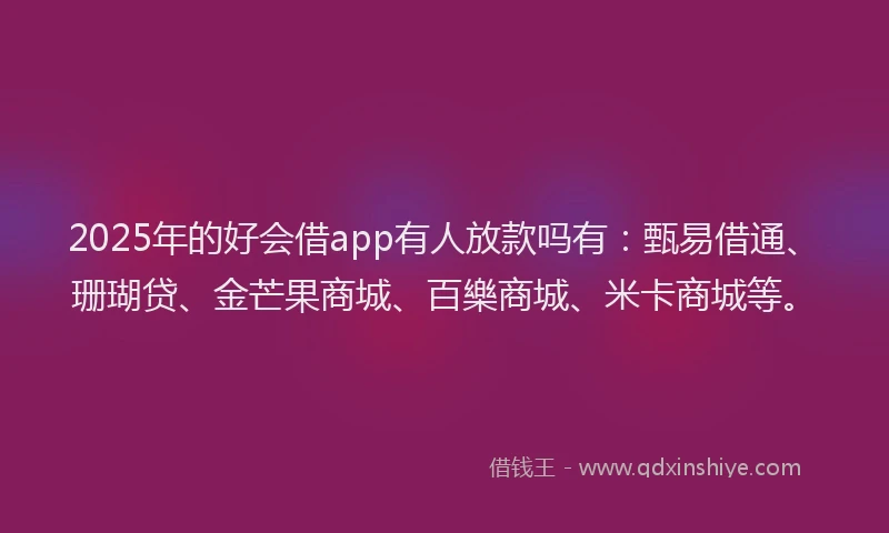 2025年的好会借app有人放款吗有：甄易借通、珊瑚贷、金芒果商城、百樂商城、米卡商城等。