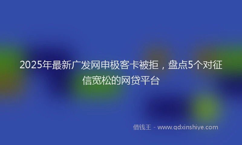 2025年最新广发网申极客卡被拒，盘点5个对征信宽松的网贷平台