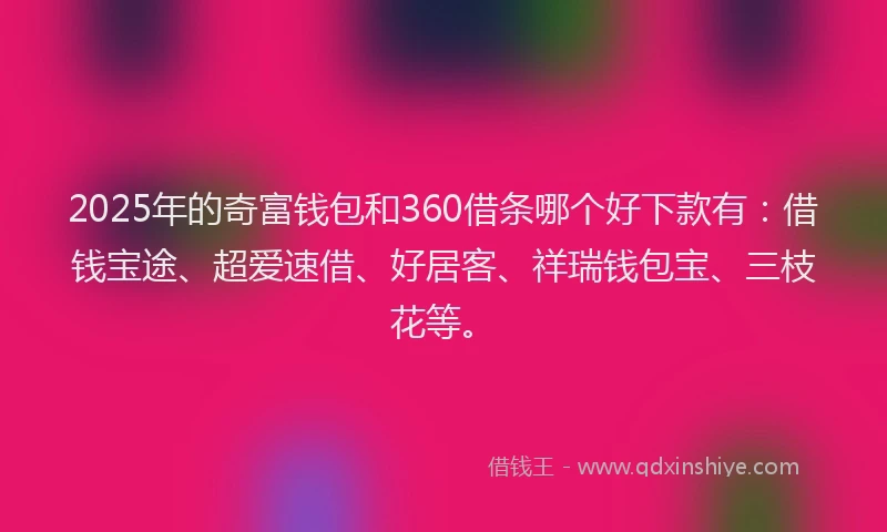 2025年的奇富钱包和360借条哪个好下款有：借钱宝途、超爱速借、好居客、祥瑞钱包宝、三枝花等。