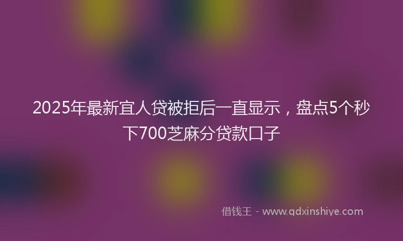 2025年最新宜人贷被拒后一直显示，盘点5个秒下700芝麻分贷款口子