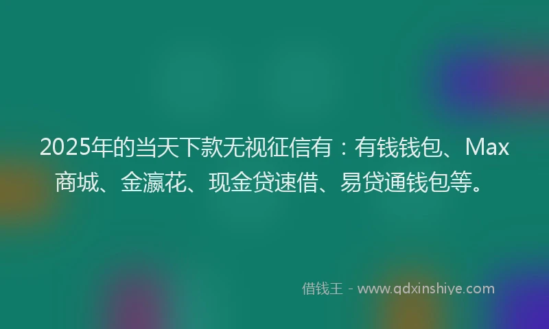 2025年的当天下款无视征信有：有钱钱包、Max商城、金瀛花、现金贷速借、易贷通钱包等。