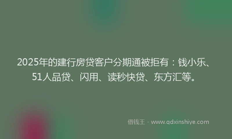 2025年的建行房贷客户分期通被拒有：钱小乐、51人品贷、闪用、读秒快贷、东方汇等。