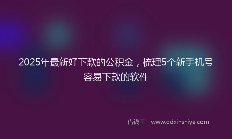 2025年最新好下款的公积金，梳理5个新手机号容易下款的软件
