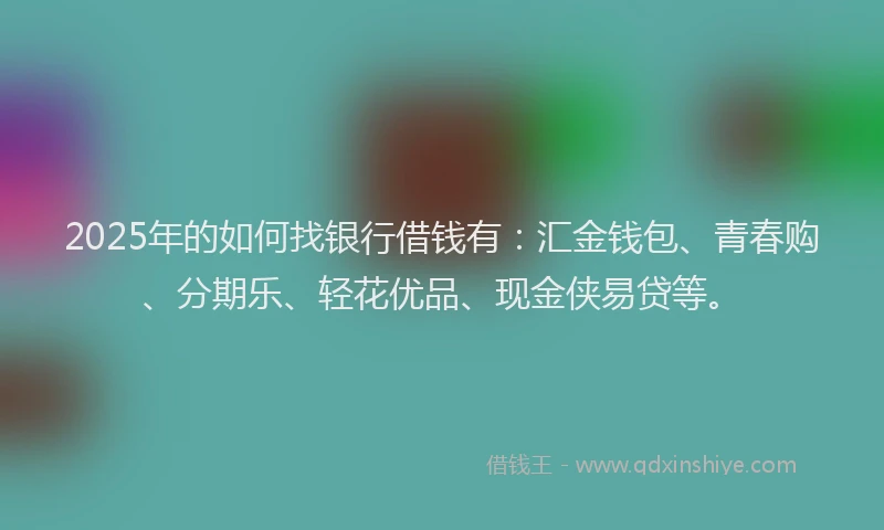 2025年的如何找银行借钱有：汇金钱包、青春购、分期乐、轻花优品、现金侠易贷等。