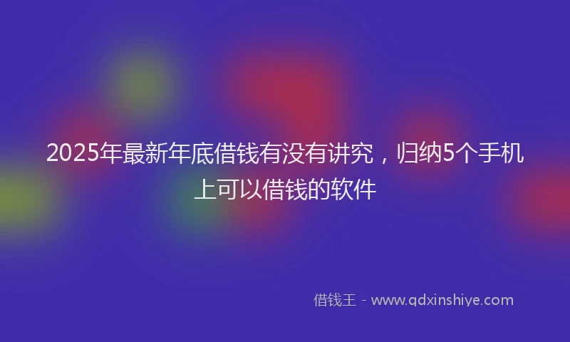 2025年最新年底借钱有没有讲究，归纳5个手机上可以借钱的软件