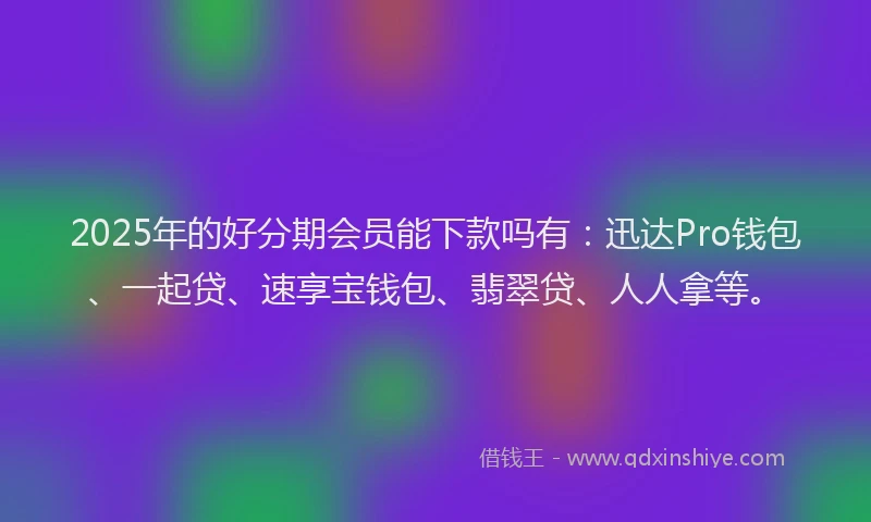2025年的好分期会员能下款吗有：迅达Pro钱包、一起贷、速享宝钱包、翡翠贷、人人拿等。