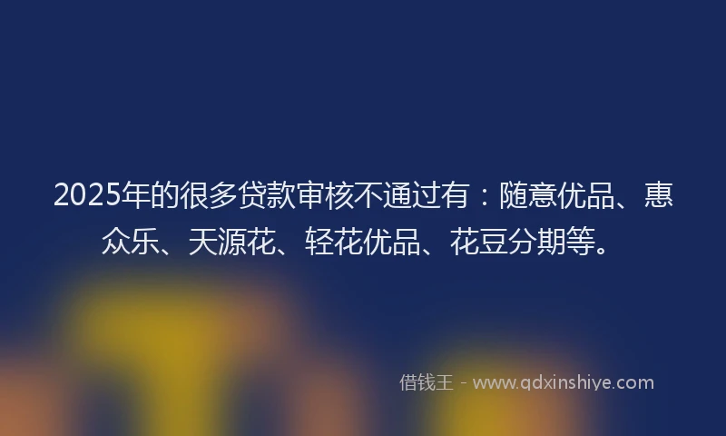 2025年的很多贷款审核不通过有：随意优品、惠众乐、天源花、轻花优品、花豆分期等。