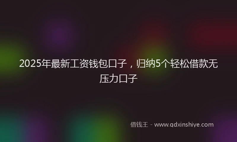 2025年最新工资钱包口子，归纳5个轻松借款无压力口子