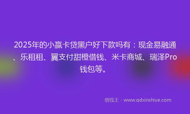 2025年的小赢卡贷黑户好下款吗有：现金易融通、乐租租、翼支付甜橙借钱、米卡商城、瑞泽Pro钱包等。