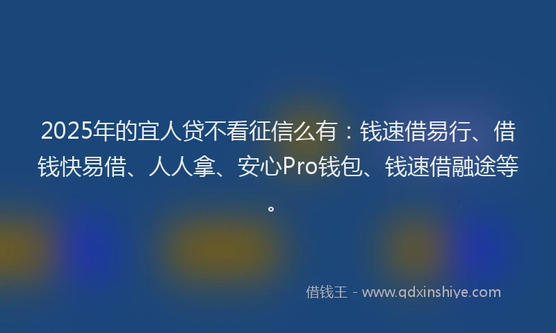 2025年的宜人贷不看征信么有：钱速借易行、借钱快易借、人人拿、安心Pro钱包、钱速借融途等。