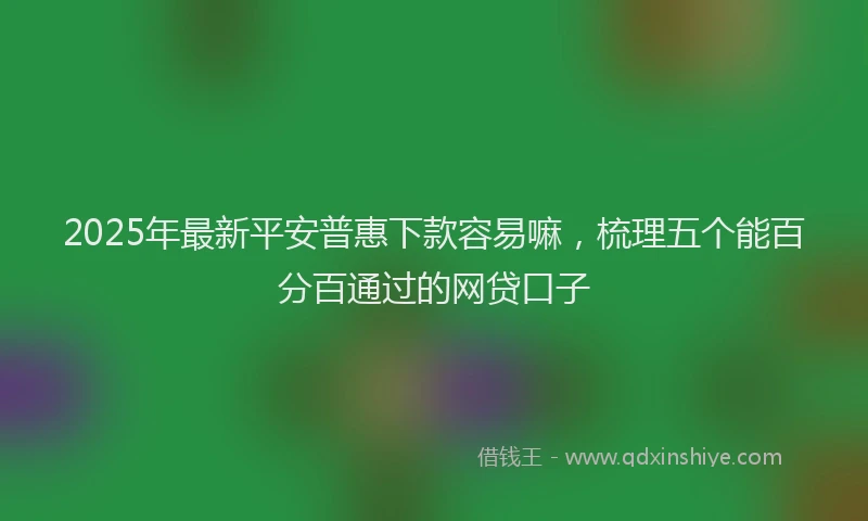 2025年最新平安普惠下款容易嘛，梳理五个能百分百通过的网贷口子