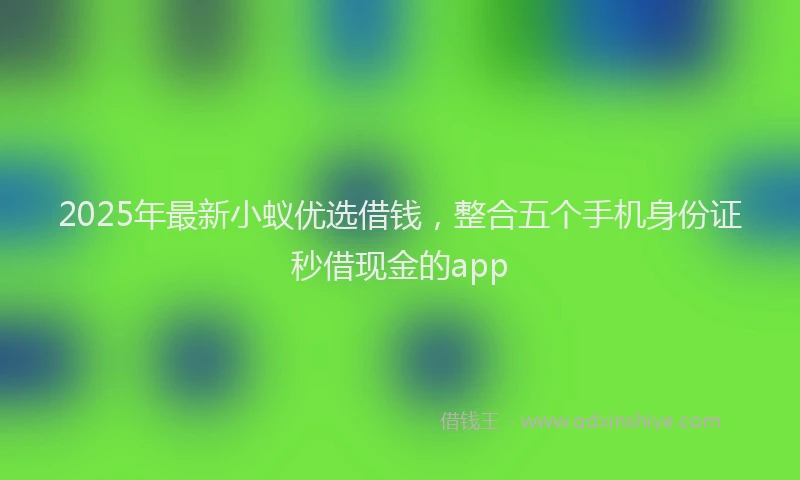 2025年最新小蚁优选借钱，整合五个手机身份证秒借现金的app