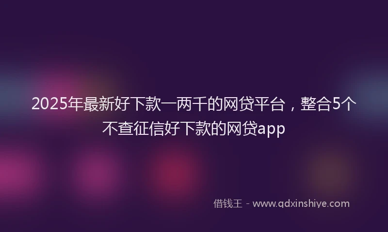 2025年最新好下款一两千的网贷平台，整合5个不查征信好下款的网贷app
