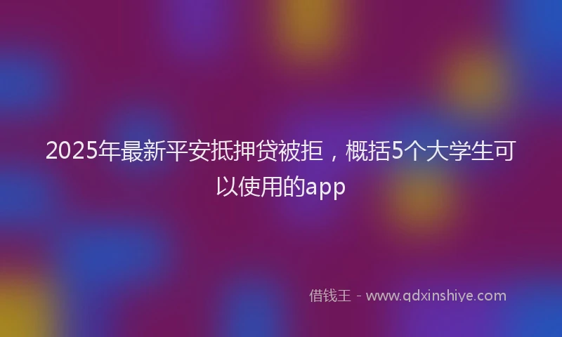 2025年最新平安抵押贷被拒，概括5个大学生可以使用的app