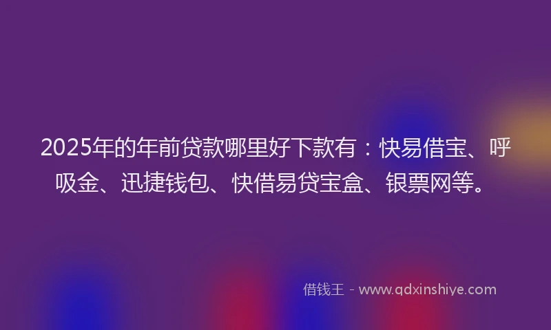2025年的年前贷款哪里好下款有：快易借宝、呼吸金、迅捷钱包、快借易贷宝盒、银票网等。