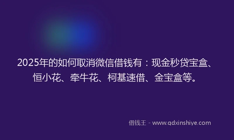 2025年的如何取消微信借钱有：现金秒贷宝盒、恒小花、牵牛花、柯基速借、金宝盒等。