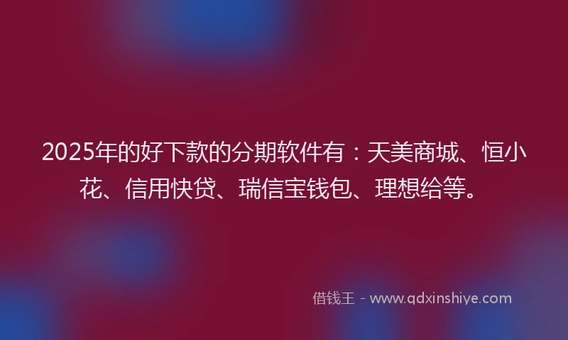2025年的好下款的分期软件有：天美商城、恒小花、信用快贷、瑞信宝钱包、理想给等。