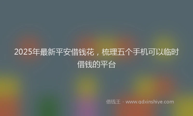 2025年最新平安借钱花，梳理五个手机可以临时借钱的平台