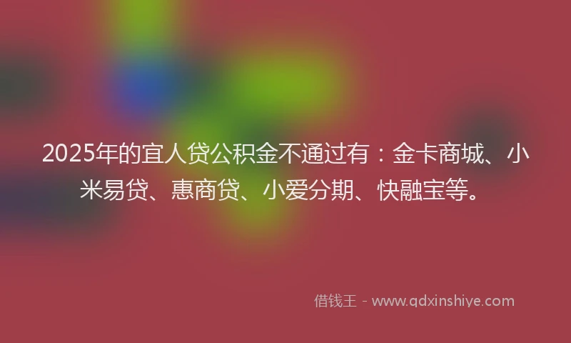 2025年的宜人贷公积金不通过有：金卡商城、小米易贷、惠商贷、小爱分期、快融宝等。