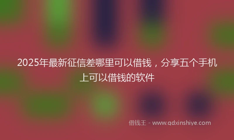 2025年最新征信差哪里可以借钱，分享五个手机上可以借钱的软件