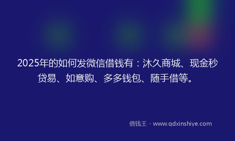 2025年的如何发微信借钱有：沐久商城、现金秒贷易、如意购、多多钱包、随手借等。