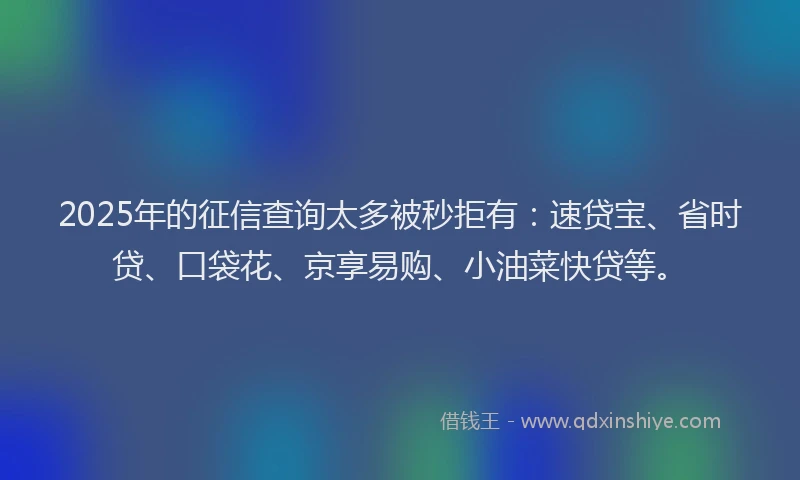 2025年的征信查询太多被秒拒有：速贷宝、省时贷、口袋花、京享易购、小油菜快贷等。