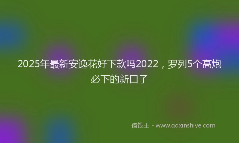 2025年最新安逸花好下款吗2022，罗列5个高炮必下的新口子