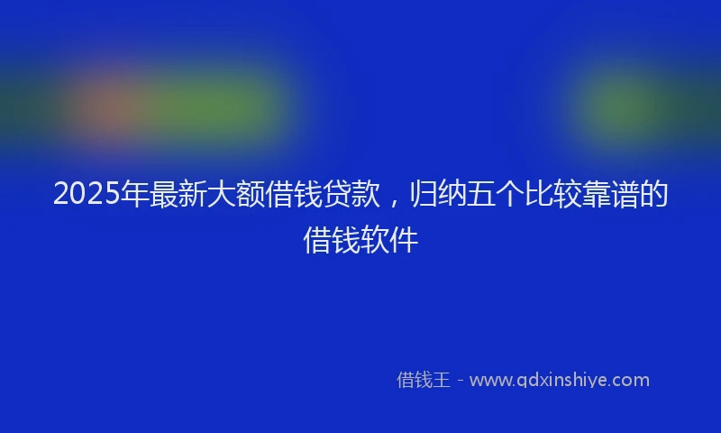 2025年最新大额借钱贷款，归纳五个比较靠谱的借钱软件