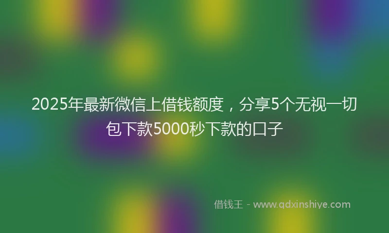 2025年最新微信上借钱额度，分享5个无视一切包下款5000秒下款的口子
