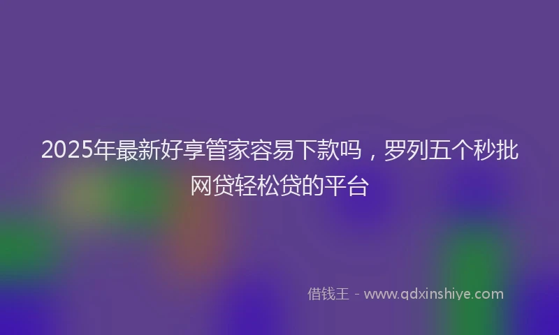 2025年最新好享管家容易下款吗，罗列五个秒批网贷轻松贷的平台