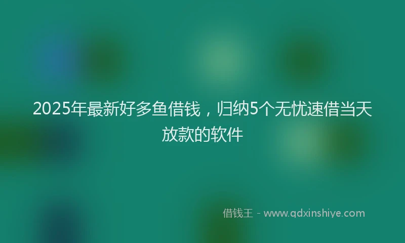 2025年最新好多鱼借钱，归纳5个无忧速借当天放款的软件