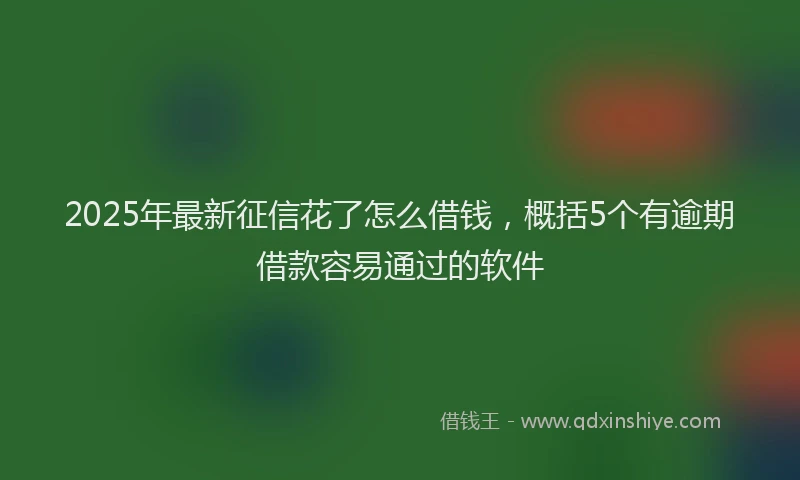 2025年最新征信花了怎么借钱，概括5个有逾期借款容易通过的软件