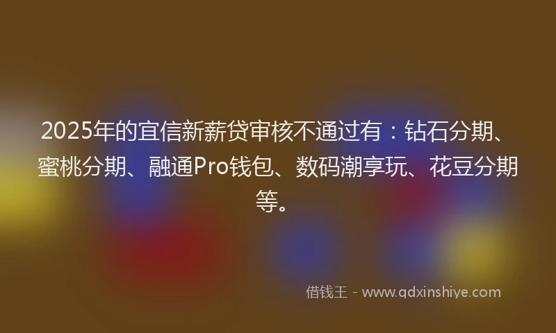 2025年的宜信新薪贷审核不通过有：钻石分期、蜜桃分期、融通Pro钱包、数码潮享玩、花豆分期等。