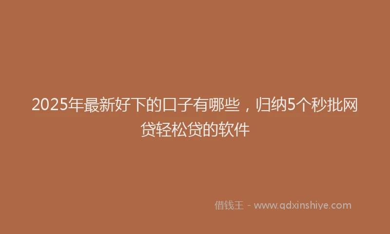2025年最新好下的口子有哪些，归纳5个秒批网贷轻松贷的软件
