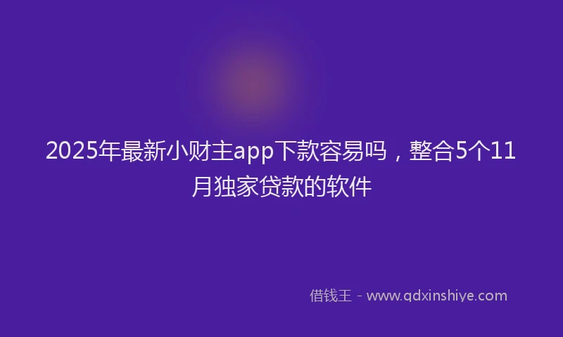 2025年最新小财主app下款容易吗，整合5个11月独家贷款的软件