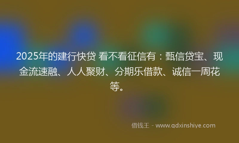2025年的建行快贷 看不看征信有：甄信贷宝、现金流速融、人人聚财、分期乐借款、诚信一周花等。