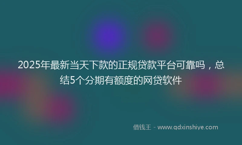 2025年最新当天下款的正规贷款平台可靠吗，总结5个分期有额度的网贷软件