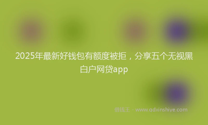 2025年最新好钱包有额度被拒，分享五个无视黑白户网贷app