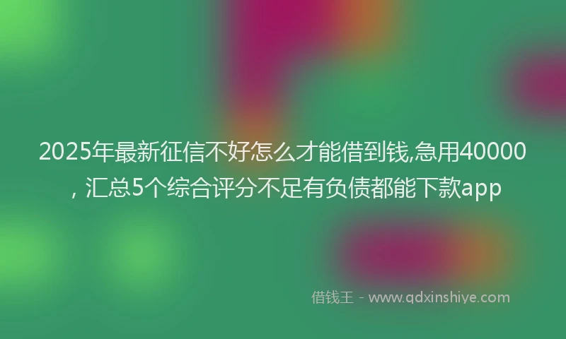 2025年最新征信不好怎么才能借到钱,急用40000，汇总5个综合评分不足有负债都能下款app