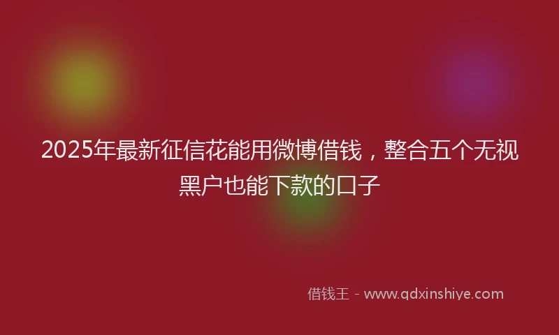 2025年最新征信花能用微博借钱，整合五个无视黑户也能下款的口子