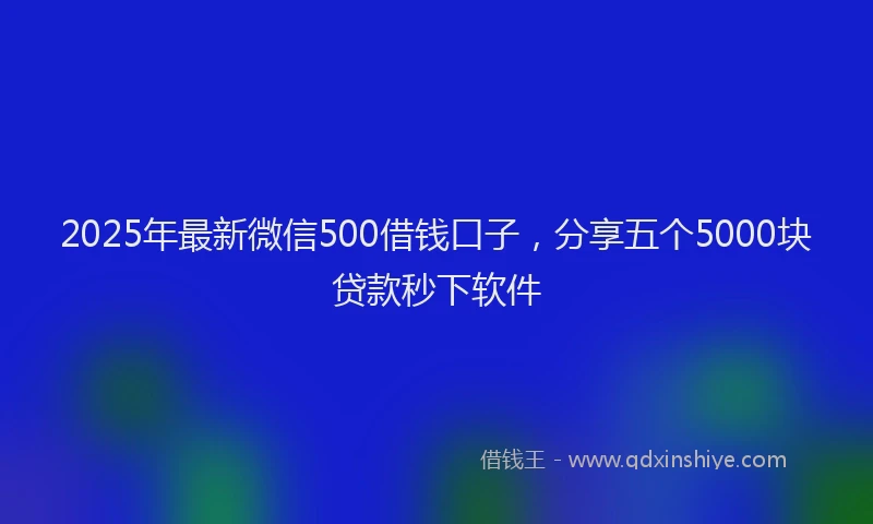 2025年最新微信500借钱口子，分享五个5000块贷款秒下软件